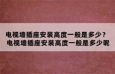 电视墙插座安装高度一般是多少？ 电视墙插座安装高度一般是多少呢